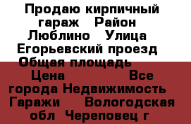 Продаю кирпичный гараж › Район ­ Люблино › Улица ­ Егорьевский проезд › Общая площадь ­ 18 › Цена ­ 280 000 - Все города Недвижимость » Гаражи   . Вологодская обл.,Череповец г.